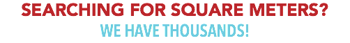 SEARCHING FOR SQUARE METERS?
WE HAVE THOUSANDS!