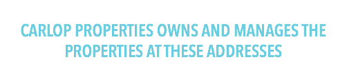 
CARLOP PROPERTIES OWNS AND MANAGES THE PROPERTIES AT THESE ADDRESSES