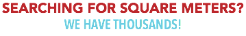 SEARCHING FOR SQUARE METERS?
WE HAVE THOUSANDS!